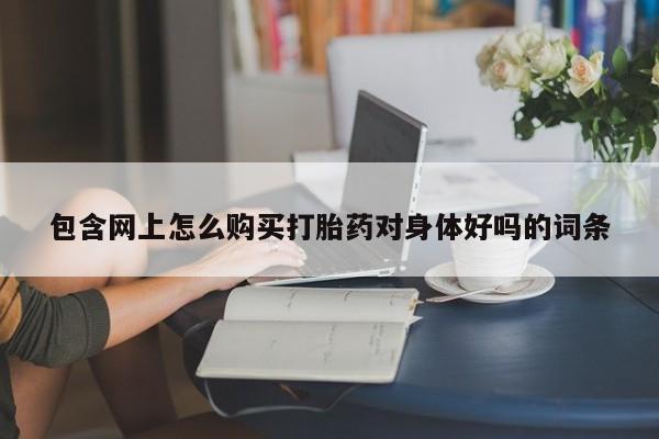 哪里有打胎药的私人店包含网上怎么购买打胎药对身体好吗的词条