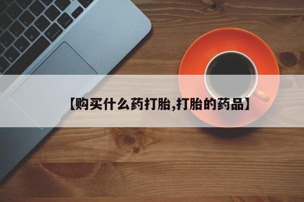 哪里有打胎药的私人店【购买什么药打胎,打胎的药品】